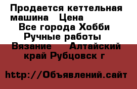 Продается кеттельная машина › Цена ­ 50 000 - Все города Хобби. Ручные работы » Вязание   . Алтайский край,Рубцовск г.